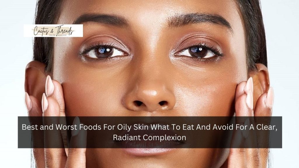 Best and Worst Foods For Oily Skin What To Eat And Avoid For A Clear, Radiant Complexion