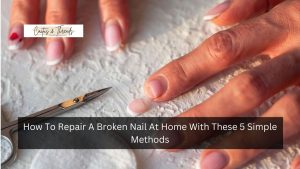 How To Repair A Broken Nail At Home With These 5 Simple Methods