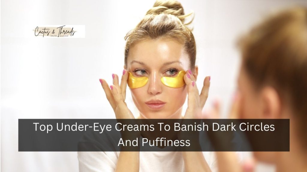 Top Under-Eye Creams To Banish Dark Circles And Puffiness