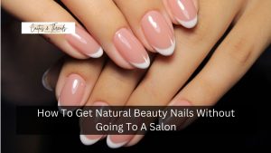 How To Get Natural Beauty Nails Without Going To A Salon