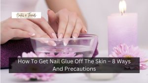 How To Get Nail Glue Off The Skin – 8 Ways And Precautions