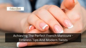 Achieving The Perfect French Manicure - Timeless Tips And Modern Twists