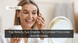 Top Beauty Eye Creams To Combat Fine Lines And Wrinkles