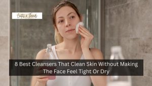 8 Best Cleansers That Clean Skin Without Making The Face Feel Tight Or Dry