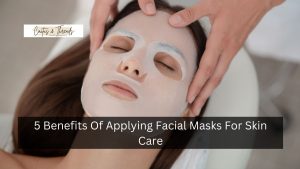 5 Benefits Of Applying Facial Masks For Skin Care