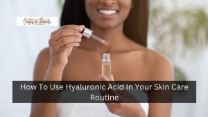 How To Use Hyaluronic Acid In Your Skin Care Routine