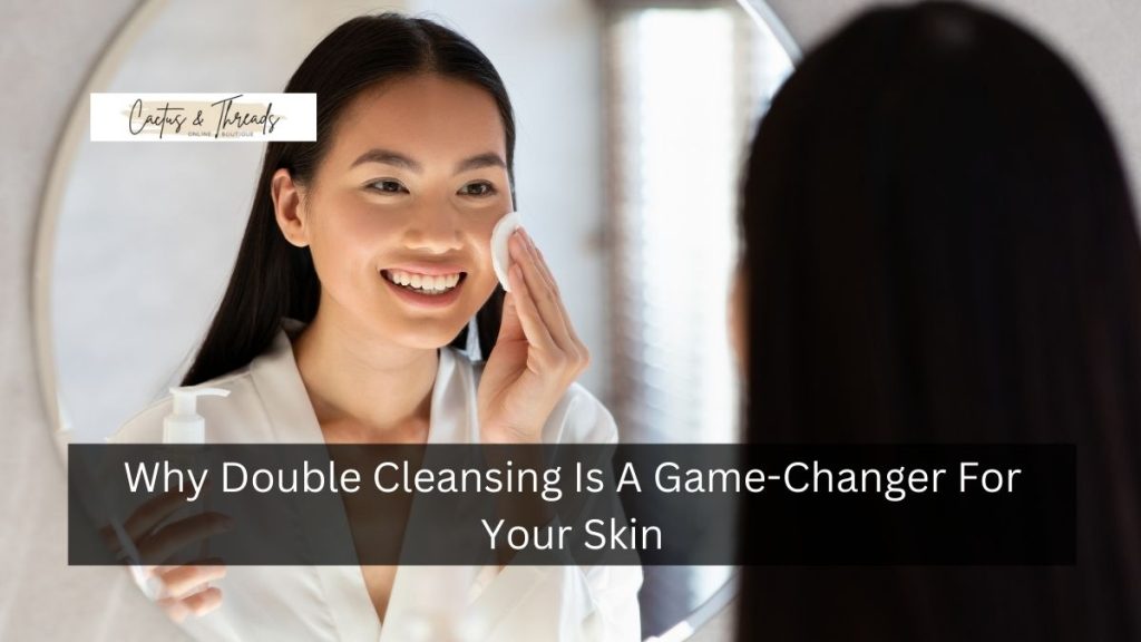 Why Double Cleansing Is A Game-Changer For Your Skin