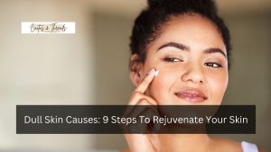 Dull Skin Causes: 9 Steps To Rejuvenate Your Skin