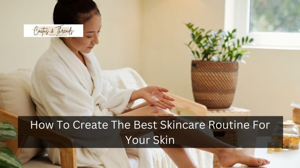 How To Create The Best Skincare Routine For Your Skin