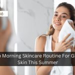 7-Step Morning Skincare Routine For Glowing Skin This Summer