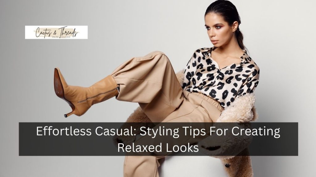 Effortless Casual: Styling Tips For Creating Relaxed Looks