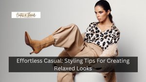 Effortless Casual: Styling Tips For Creating Relaxed Looks