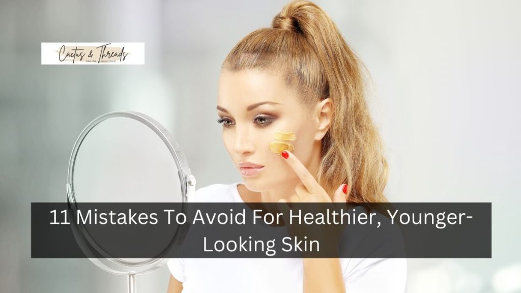 11 Mistakes To Avoid For Healthier, Younger-Looking Skin