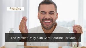 The Perfect Daily Skin Care Routine For Men