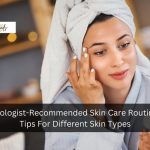 Dermatologist-Recommended Skin Care Routines And Tips For Different Skin Types