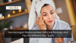 Dermatologist-Recommended Skin Care Routines And Tips For Different Skin Types