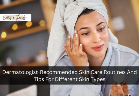 Dermatologist-Recommended Skin Care Routines And Tips For Different Skin Types